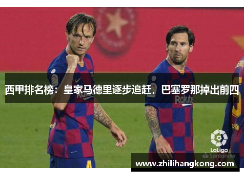 西甲排名榜：皇家马德里逐步追赶，巴塞罗那掉出前四