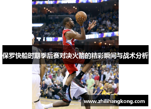 保罗快船时期季后赛对决火箭的精彩瞬间与战术分析