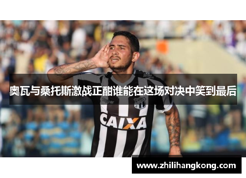 奥瓦与桑托斯激战正酣谁能在这场对决中笑到最后
