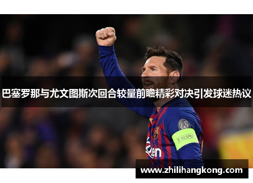 巴塞罗那与尤文图斯次回合较量前瞻精彩对决引发球迷热议