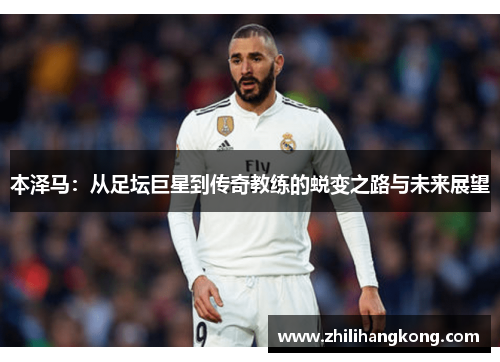 本泽马：从足坛巨星到传奇教练的蜕变之路与未来展望