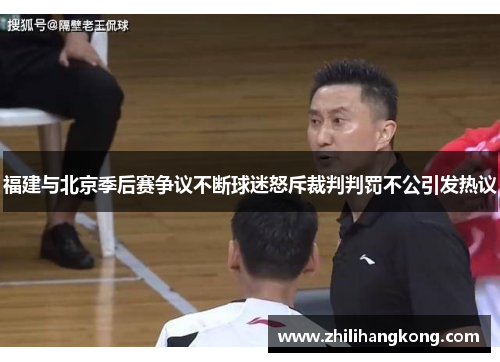 福建与北京季后赛争议不断球迷怒斥裁判判罚不公引发热议