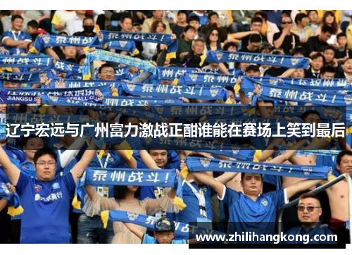 辽宁宏远与广州富力激战正酣谁能在赛场上笑到最后