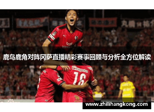 鹿岛鹿角对阵冈萨直播精彩赛事回顾与分析全方位解读