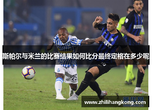 斯帕尔与米兰的比赛结果如何比分最终定格在多少呢