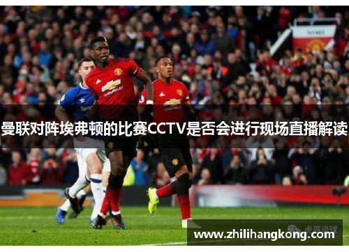 曼联对阵埃弗顿的比赛CCTV是否会进行现场直播解读