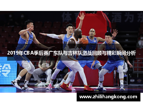 2019年CBA季后赛广东队与吉林队激战回顾与精彩瞬间分析