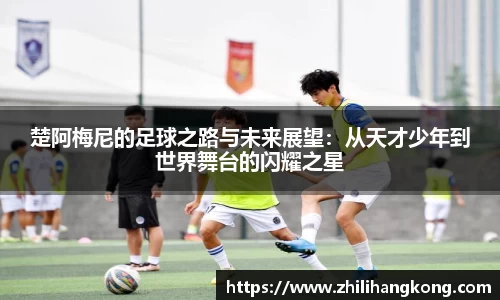 楚阿梅尼的足球之路与未来展望：从天才少年到世界舞台的闪耀之星