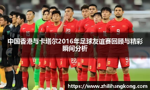 熊猫体育中国香港与卡塔尔2016年足球友谊赛回顾与精彩瞬间分析