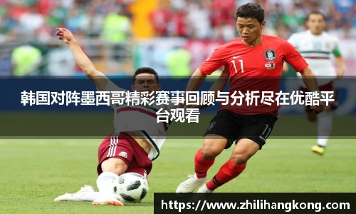 韩国对阵墨西哥精彩赛事回顾与分析尽在优酷平台观看