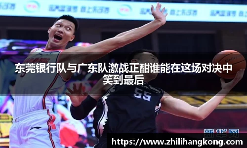熊猫体育东莞银行队与广东队激战正酣谁能在这场对决中笑到最后